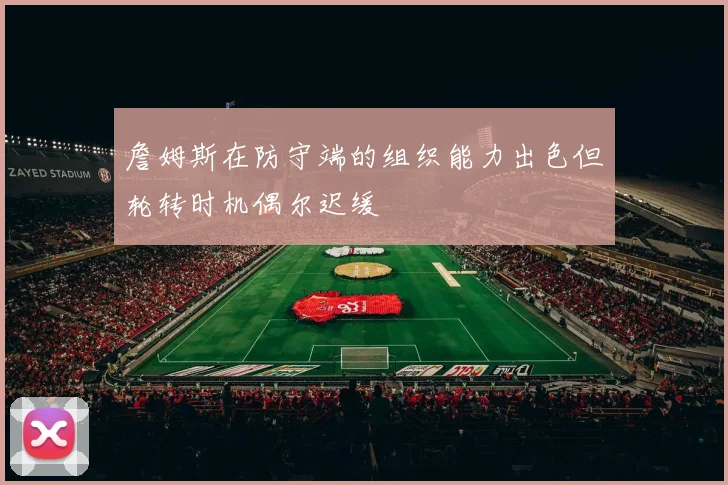 詹姆斯在防守端的组织能力出色但轮转时机偶尔迟缓