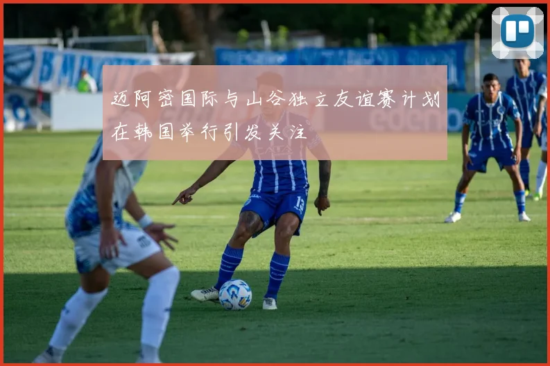 迈阿密国际与山谷独立友谊赛计划在韩国举行引发关注