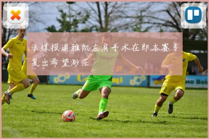 法媒报道雅凯左肩手术在即本赛季复出希望渺茫