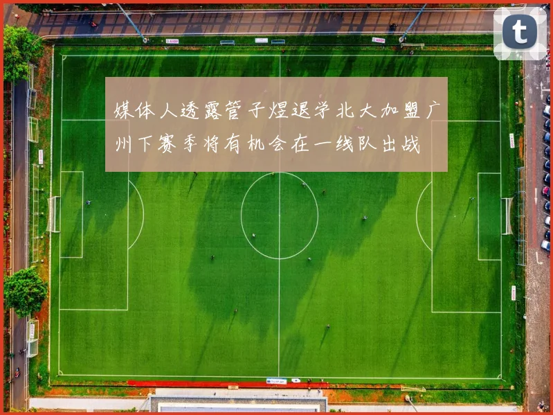 媒体人透露管子煜退学北大加盟广州下赛季将有机会在一线队出战