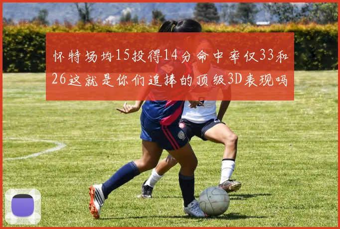 怀特场均15投得14分命中率仅33和26这就是你们追捧的顶级3D表现吗