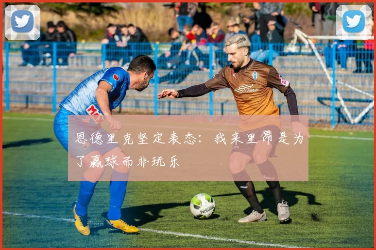 恩德里克坚定表态：我来里昂是为了赢球而非玩乐