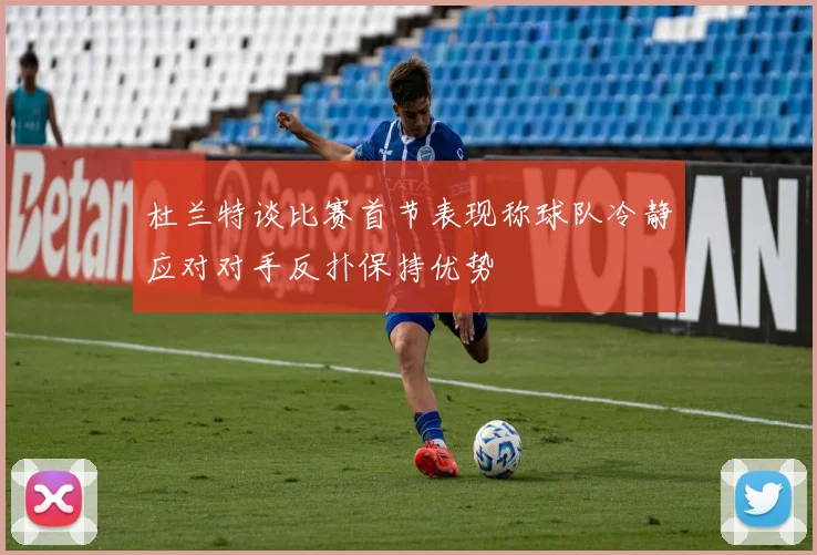 杜兰特谈比赛首节表现称球队冷静应对对手反扑保持优势
