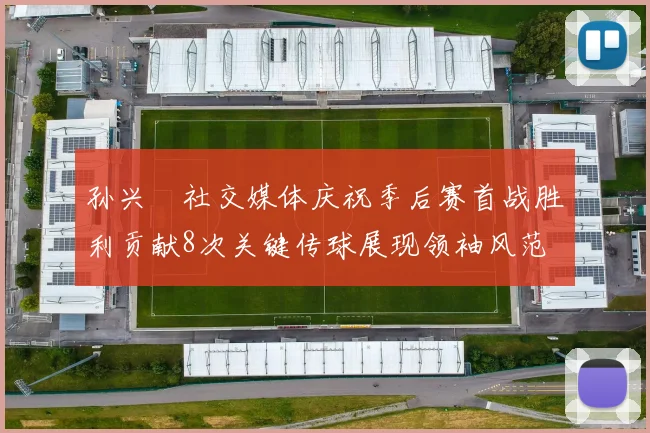 孙兴慜社交媒体庆祝季后赛首战胜利贡献8次关键传球展现领袖风范