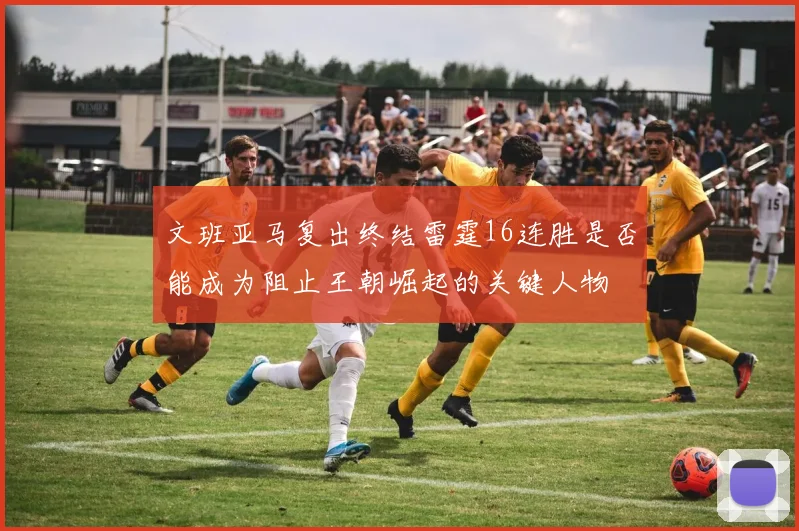 文班亚马复出终结雷霆16连胜是否能成为阻止王朝崛起的关键人物