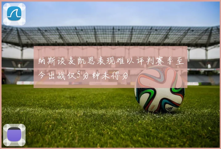 纳斯谈麦凯恩表现难以评判赛季至今出战仅5分钟未得分
