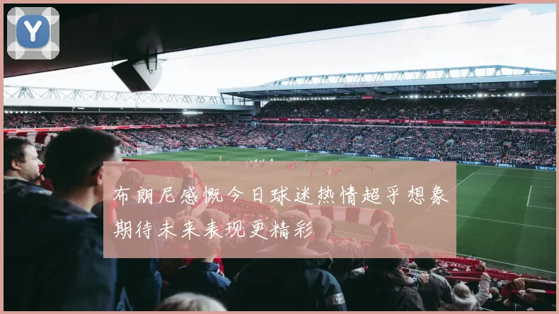 布朗尼感慨今日球迷热情超乎想象期待未来表现更精彩