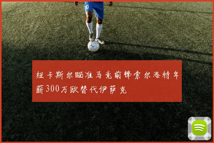 纽卡斯尔瞄准马竞前锋索尔洛特年薪300万欧替代伊萨克