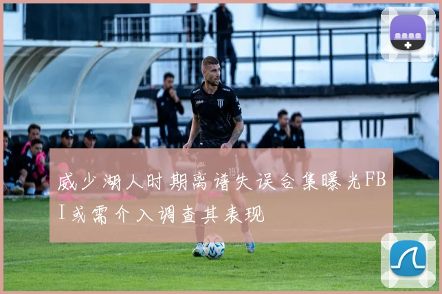 威少湖人时期离谱失误合集曝光FBI或需介入调查其表现