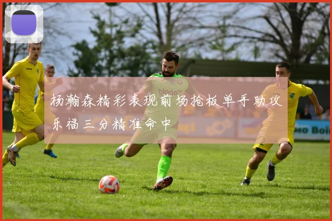 杨瀚森精彩表现前场抢板单手助攻乐福三分精准命中