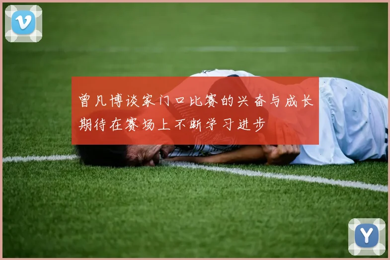 曾凡博谈家门口比赛的兴奋与成长期待在赛场上不断学习进步