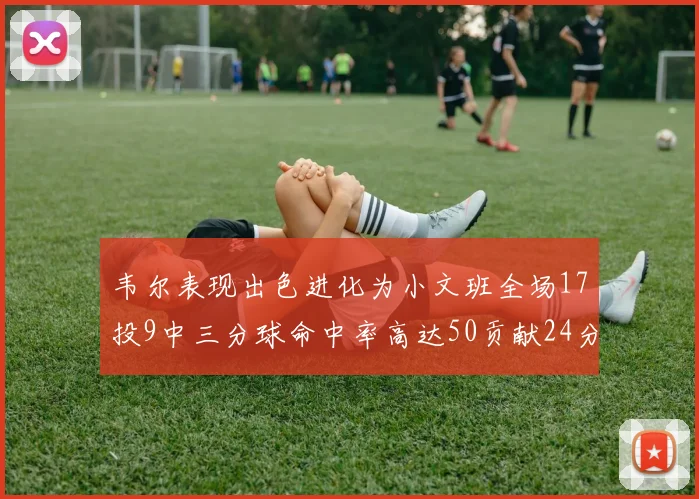 韦尔表现出色进化为小文班全场17投9中三分球命中率高达50贡献24分10篮板