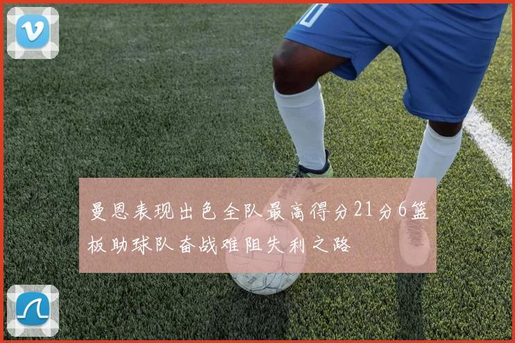 曼恩表现出色全队最高得分21分6篮板助球队奋战难阻失利之路
