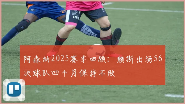 阿森纳2025赛季回顾：赖斯出场56次球队四个月保持不败