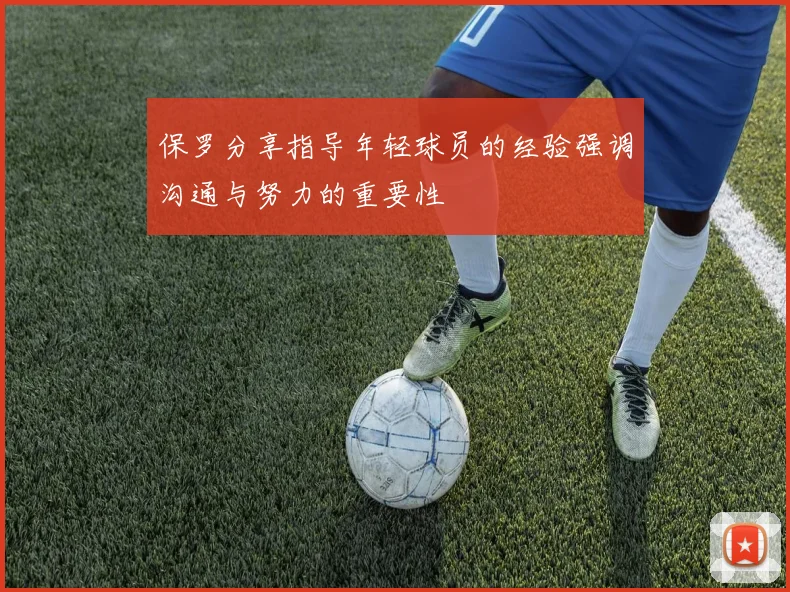 保罗分享指导年轻球员的经验强调沟通与努力的重要性