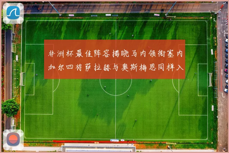 非洲杯最佳阵容揭晓马内领衔塞内加尔四将萨拉赫与奥斯梅恩同样入选