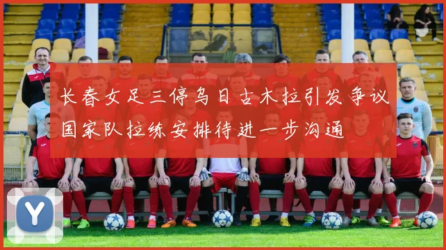 长春女足三停乌日古木拉引发争议国家队拉练安排待进一步沟通
