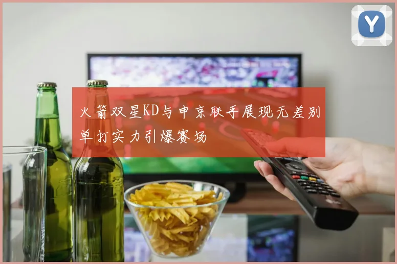 火箭双星KD与申京联手展现无差别单打实力引爆赛场