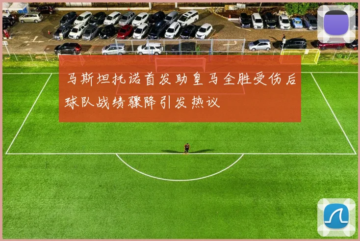 马斯坦托诺首发助皇马全胜受伤后球队战绩骤降引发热议