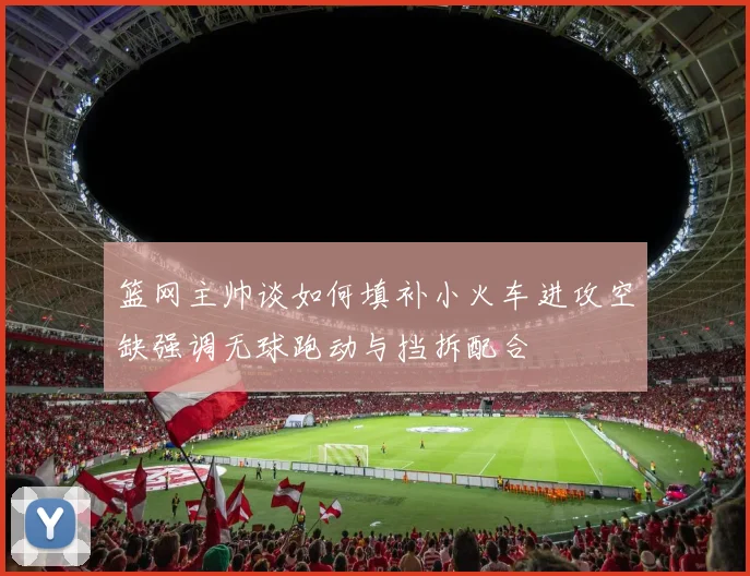 篮网主帅谈如何填补小火车进攻空缺强调无球跑动与挡拆配合