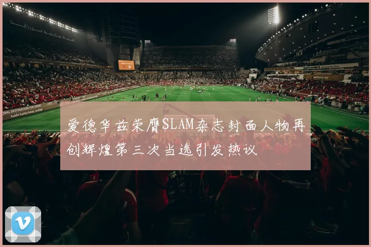 爱德华兹荣膺SLAM杂志封面人物再创辉煌第三次当选引发热议