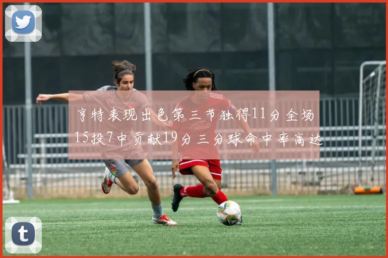 亨特表现出色第三节独得11分全场15投7中贡献19分三分球命中率高达375