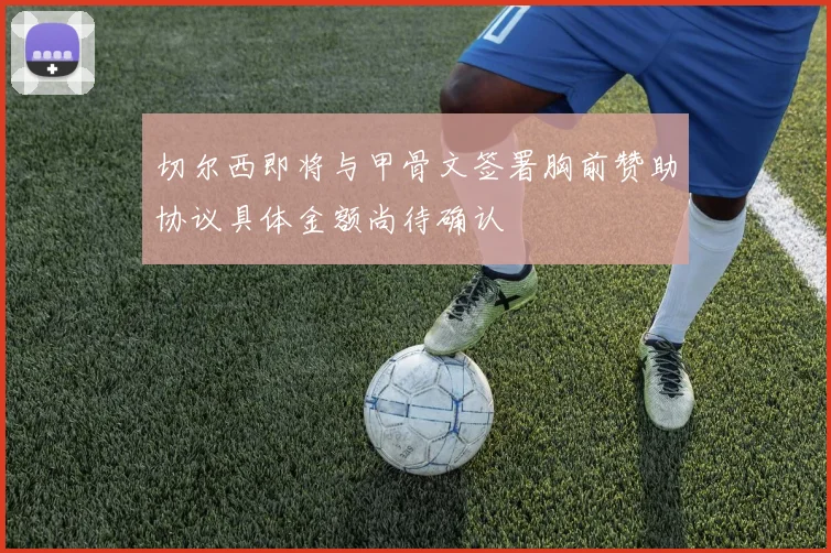 切尔西即将与甲骨文签署胸前赞助协议具体金额尚待确认