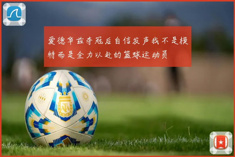 爱德华兹夺冠后自信发声我不是模特而是全力以赴的篮球运动员