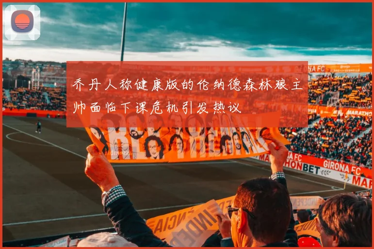 乔丹人称健康版的伦纳德森林狼主帅面临下课危机引发热议