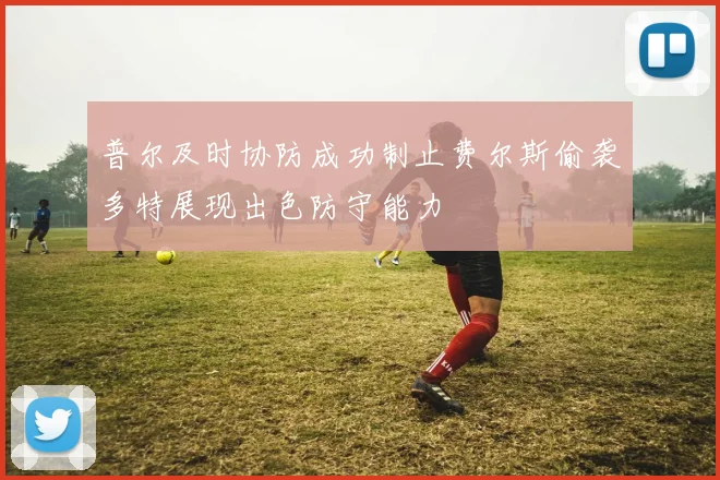 普尔及时协防成功制止费尔斯偷袭多特展现出色防守能力