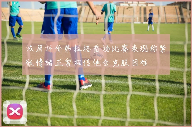 浓眉评价弗拉格首场比赛表现称紧张情绪正常相信他会克服困难