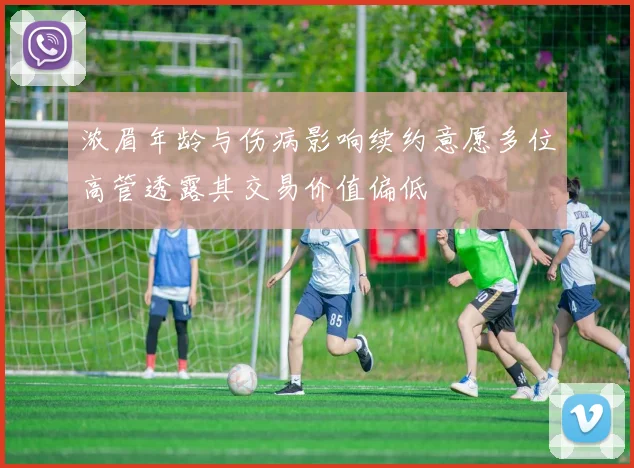 浓眉年龄与伤病影响续约意愿多位高管透露其交易价值偏低